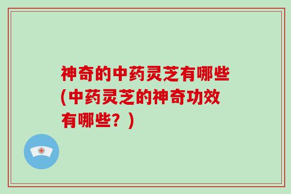 神奇的中药灵芝有哪些(中药灵芝的神奇功效有哪些?)