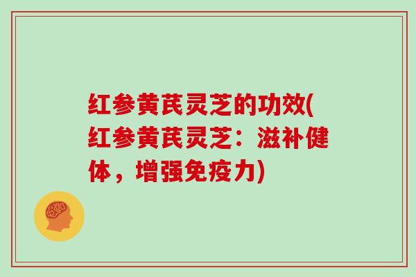 红参黄芪灵芝的功效(红参黄芪灵芝:滋补健体,增强免疫力)
