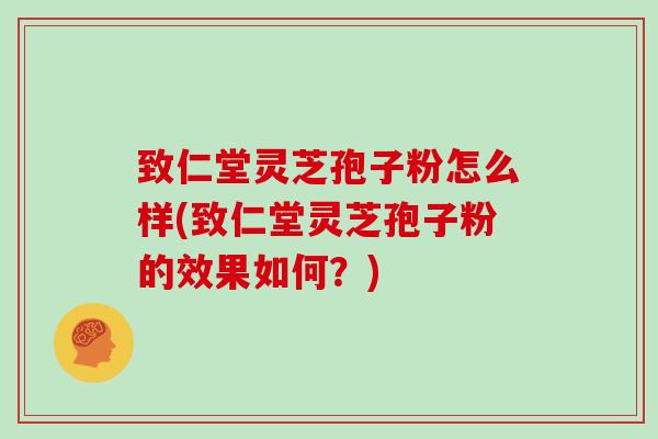 致仁堂灵芝孢子粉怎么样(致仁堂灵芝孢子粉的效果如何?)