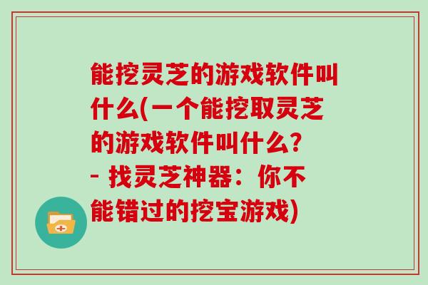 能挖灵芝的游戏软件叫什么(一个能挖取灵芝的游戏软件叫什么？ - 找灵芝神器：你不能错过的挖宝游戏)
