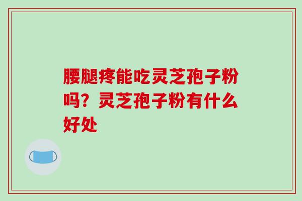 腰腿疼能吃灵芝孢子粉吗？灵芝孢子粉有什么好处
