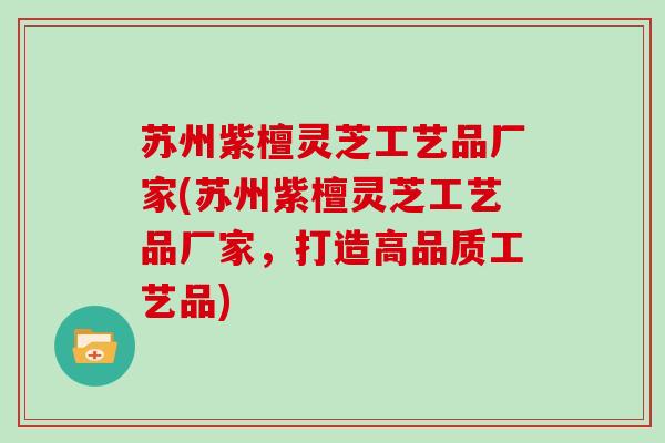 苏州紫檀灵芝工艺品厂家(苏州紫檀灵芝工艺品厂家，打造高品质工艺品)