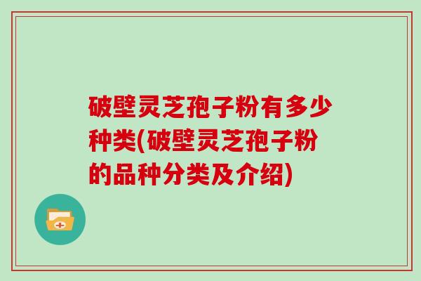 破壁灵芝孢子粉有多少种类(破壁灵芝孢子粉的品种分类及介绍)