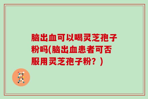 脑出血可以喝灵芝孢子粉吗(脑出血患者可否服用灵芝孢子粉?)