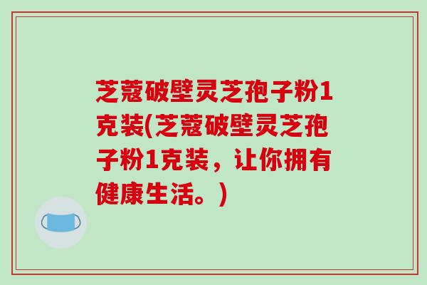 芝蔻破壁灵芝孢子粉1克装(芝蔻破壁灵芝孢子粉1克装，让你拥有健康生活。)