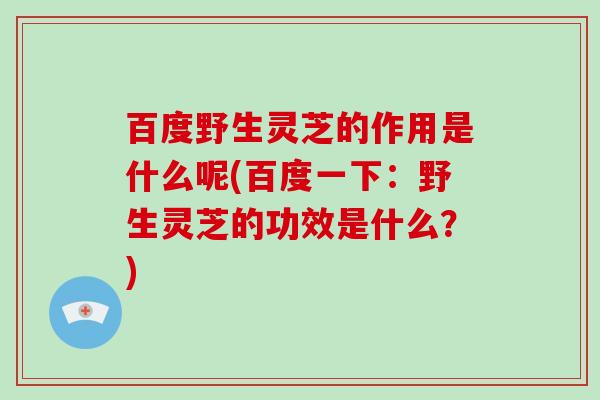 百度野生灵芝的作用是什么呢(百度一下:野生灵芝的功效是什么?)