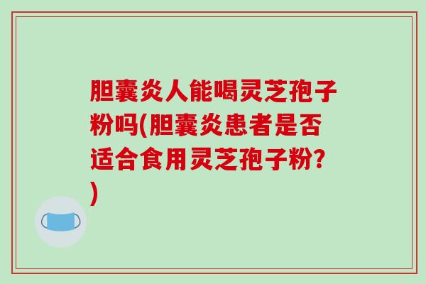 胆囊炎人能喝灵芝孢子粉吗(胆囊炎患者是否适合食用灵芝孢子粉?)