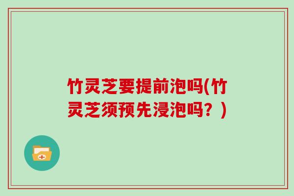 竹灵芝要提前泡吗(竹灵芝须预先浸泡吗?)