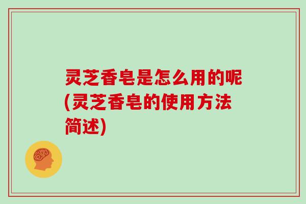 灵芝香皂是怎么用的呢(灵芝香皂的使用方法简述)
