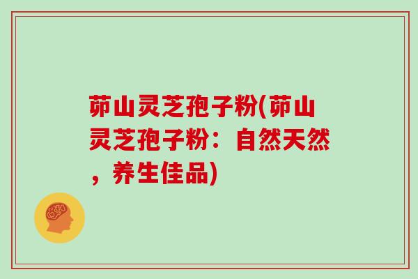 茆山灵芝孢子粉(茆山灵芝孢子粉:自然天然,养生佳品)