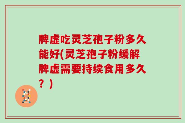 脾虚吃灵芝孢子粉多久能好(灵芝孢子粉缓解脾虚需要持续食用多久？)