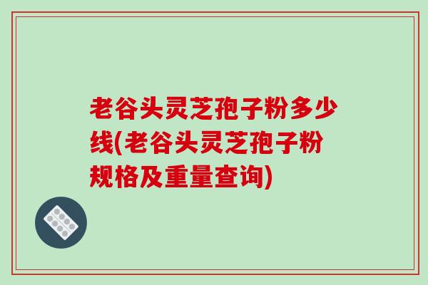 老谷头灵芝孢子粉多少线(老谷头灵芝孢子粉规格及重量查询)
