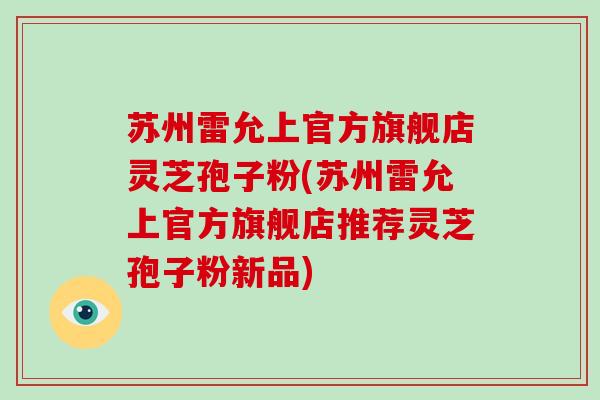 苏州雷允上官方旗舰店灵芝孢子粉(苏州雷允上官方旗舰店推荐灵芝孢子粉新品)