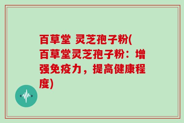 百草堂 灵芝孢子粉(百草堂灵芝孢子粉:增强免疫力,提高健康程度)
