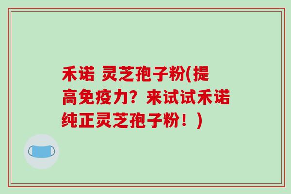 禾诺 灵芝孢子粉(提高免疫力?来试试禾诺纯正灵芝孢子粉!)
