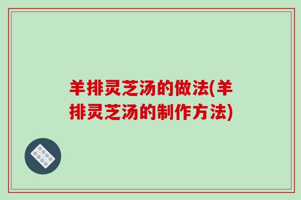 羊排灵芝汤的做法(羊排灵芝汤的制作方法)