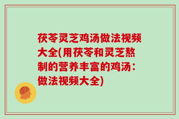 茯苓灵芝鸡汤做法视频大全(用茯苓和灵芝熬制的营养丰富的鸡汤:做法视频大全)