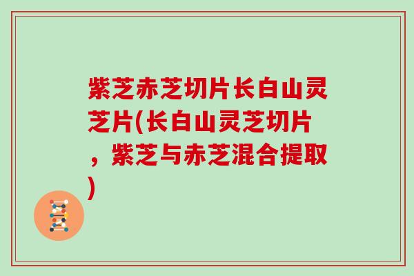 紫芝赤芝切片长白山灵芝片(长白山灵芝切片,紫芝与赤芝混合提取)