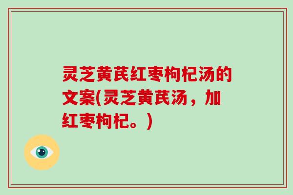 灵芝黄芪红枣枸杞汤的文案(灵芝黄芪汤，加红枣枸杞。)