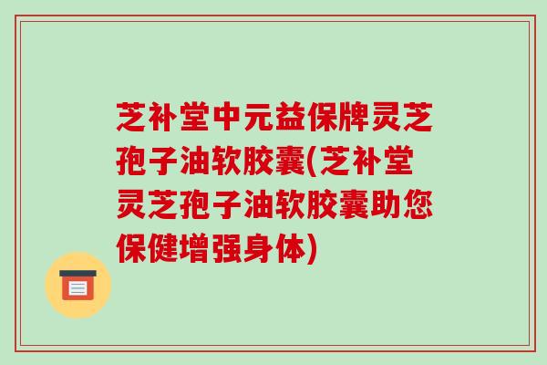 芝补堂中元益保牌灵芝孢子油软胶囊(芝补堂灵芝孢子油软胶囊助您保健增强身体)