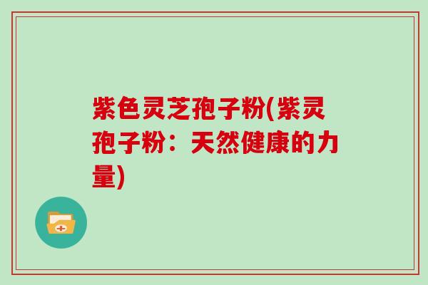 紫色灵芝孢子粉(紫灵孢子粉:天然健康的力量)