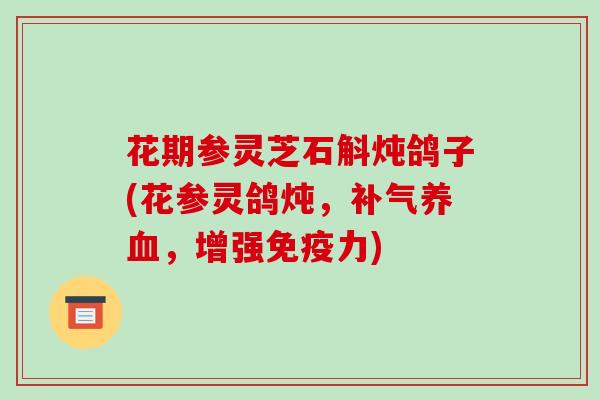 花期参灵芝石斛炖鸽子(花参灵鸽炖,补气养血,增强免疫力)
