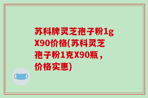 苏科牌灵芝孢子粉1gX90价格(苏科灵芝孢子粉1克X90瓶,价格实惠)