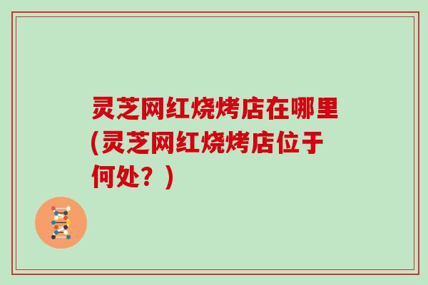 灵芝网红烧烤店在哪里(灵芝网红烧烤店位于何处?)