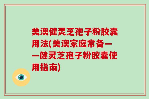 美澳健灵芝孢子粉胶囊用法(美澳家庭常备——健灵芝孢子粉胶囊使用指南)