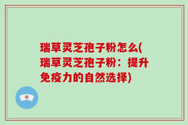 瑞草灵芝孢子粉怎么(瑞草灵芝孢子粉：提升免疫力的自然选择)