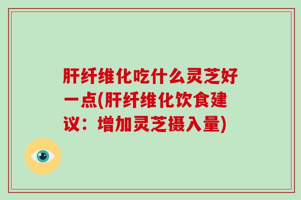 肝纤维化吃什么灵芝好一点(肝纤维化饮食建议:增加灵芝摄入量)
