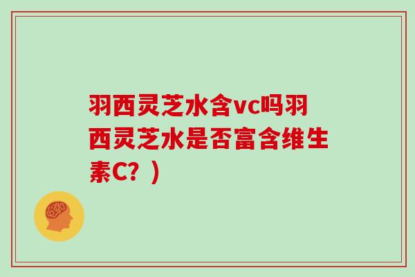 羽西灵芝水含vc吗羽西灵芝水是否富含维生素C？)