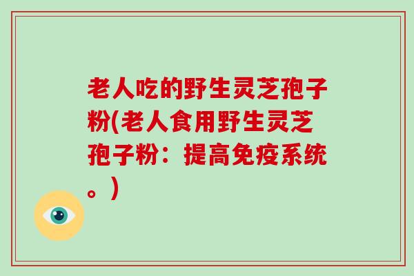 老人吃的野生灵芝孢子粉(老人食用野生灵芝孢子粉:提高免疫系统。)