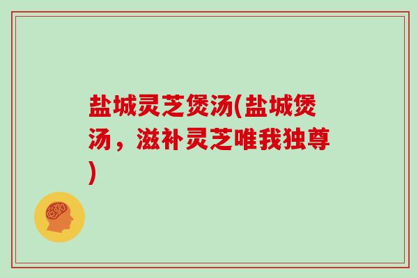 盐城灵芝煲汤(盐城煲汤，滋补灵芝唯我独尊)