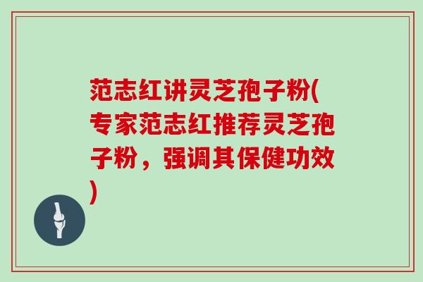 范志红讲灵芝孢子粉(专家范志红推荐灵芝孢子粉，强调其保健功效)