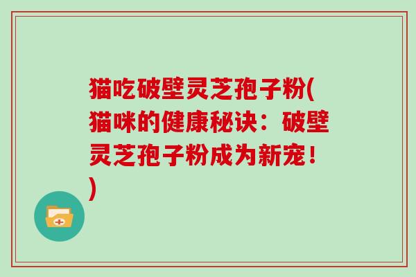 猫吃破壁灵芝孢子粉(猫咪的健康秘诀：破壁灵芝孢子粉成为新宠！)