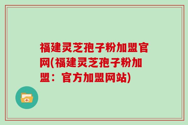福建灵芝孢子粉加盟官网(福建灵芝孢子粉加盟:官方加盟网站)