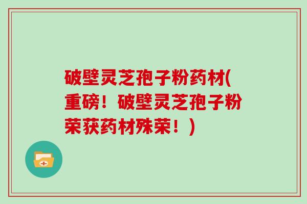 破壁灵芝孢子粉药材(重磅!破壁灵芝孢子粉荣获药材殊荣!)