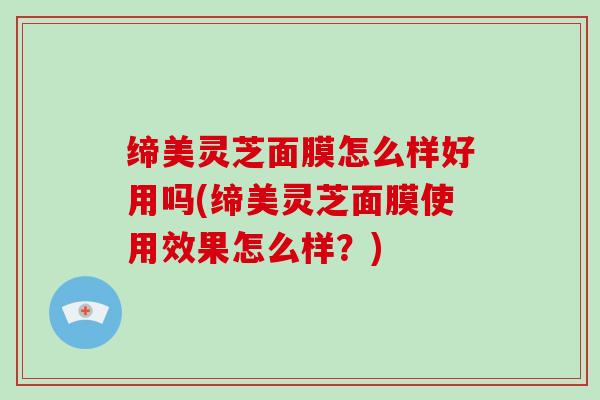 缔美灵芝面膜怎么样好用吗(缔美灵芝面膜使用效果怎么样?)