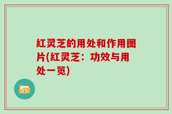 红灵芝的用处和作用图片(红灵芝:功效与用处一览)
