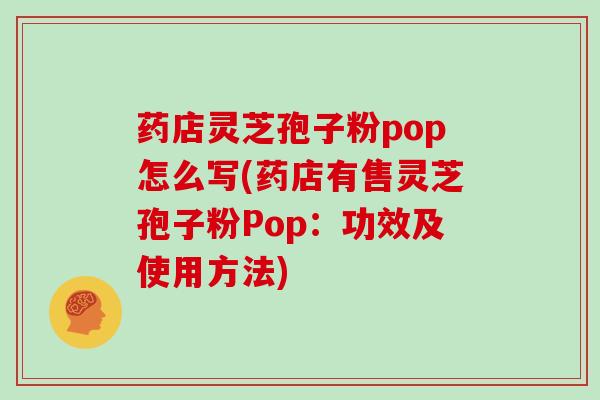 药店灵芝孢子粉pop怎么写(药店有售灵芝孢子粉Pop:功效及使用方法)