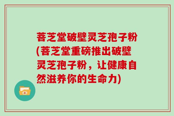 菩芝堂破壁灵芝孢子粉(菩芝堂重磅推出破壁灵芝孢子粉，让健康自然滋养你的生命力)