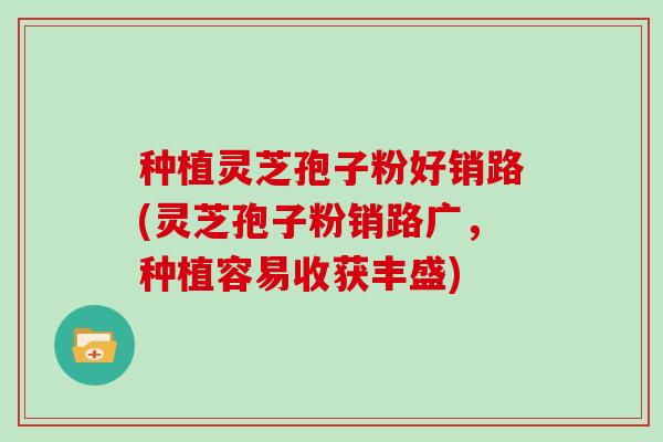 种植灵芝孢子粉好销路(灵芝孢子粉销路广,种植容易收获丰盛)