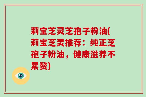 莉宝芝灵芝孢子粉油(莉宝芝灵推荐:纯正芝孢子粉油,健康滋养不累赘)