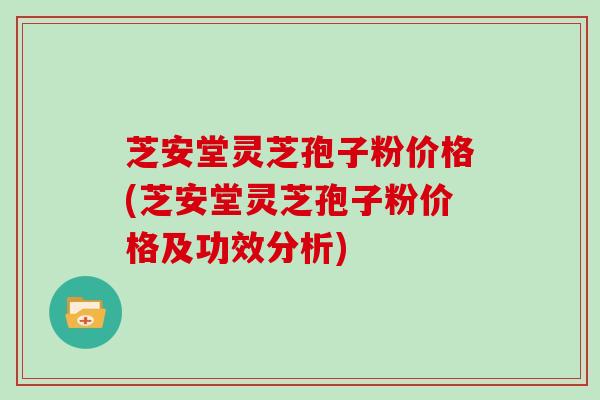 芝安堂灵芝孢子粉价格(芝安堂灵芝孢子粉价格及功效分析)