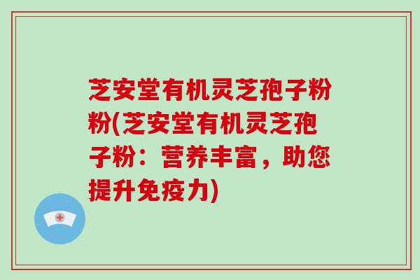 芝安堂有机灵芝孢子粉粉(芝安堂有机灵芝孢子粉:营养丰富,助您提升免疫力)