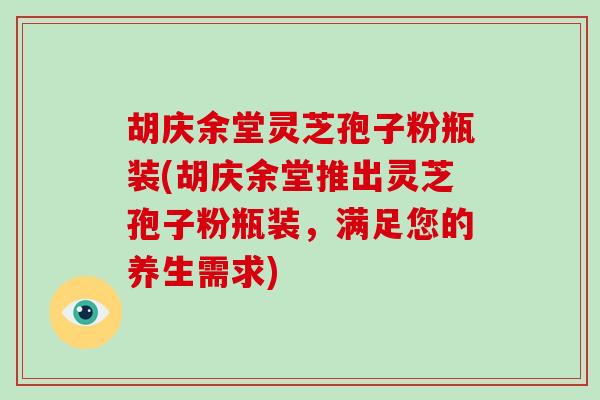 胡庆余堂灵芝孢子粉瓶装(胡庆余堂推出灵芝孢子粉瓶装,满足您的养生需求)