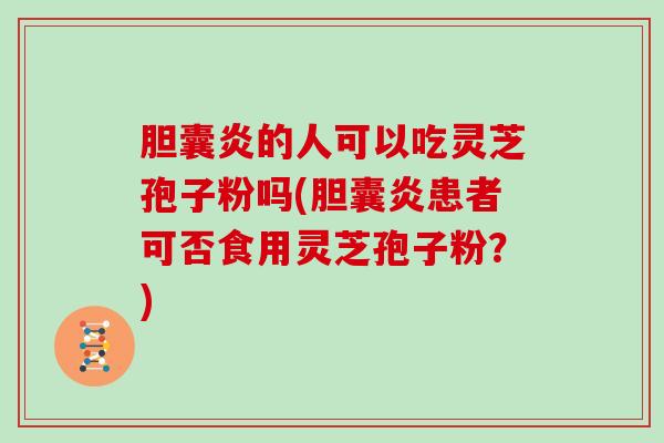 胆囊炎的人可以吃灵芝孢子粉吗(胆囊炎患者可否食用灵芝孢子粉？)