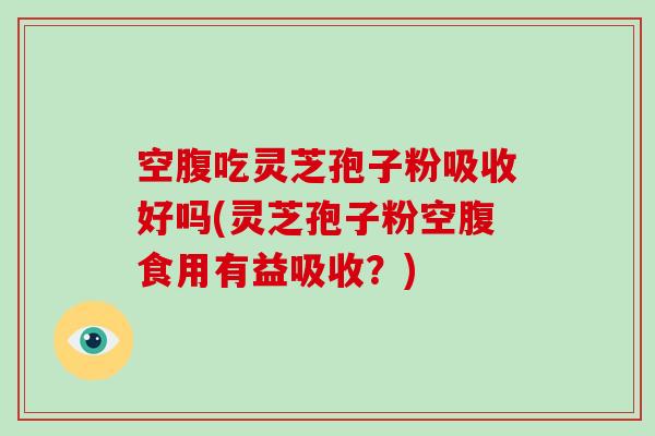 空腹吃灵芝孢子粉吸收好吗(灵芝孢子粉空腹食用有益吸收?)