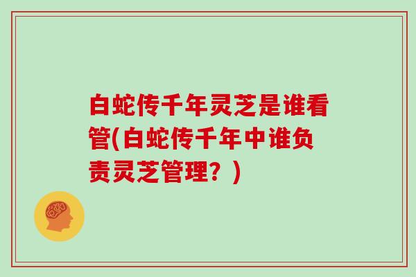 白蛇传千年灵芝是谁看管(白蛇传千年中谁负责灵芝管理?)